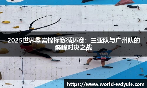 2025世界攀岩锦标赛循环赛：三亚队与广州队的巅峰对决之战