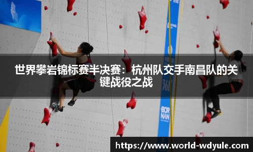 世界攀岩锦标赛半决赛：杭州队交手南昌队的关键战役之战